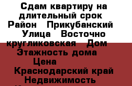 Сдам квартиру на длительный срок › Район ­ Прикубанский › Улица ­ Восточно-кругликовская › Дом ­ 69 › Этажность дома ­ 16 › Цена ­ 15 000 - Краснодарский край Недвижимость » Квартиры аренда   . Краснодарский край